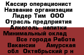 Кассир операционист › Название организации ­ Лидер Тим, ООО › Отрасль предприятия ­ Алкоголь, напитки › Минимальный оклад ­ 23 000 - Все города Работа » Вакансии   . Амурская обл.,Октябрьский р-н